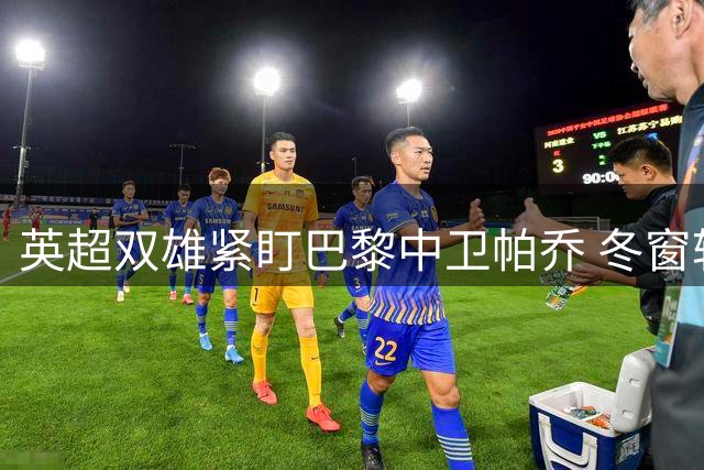 英超双雄紧盯巴黎中卫帕乔 冬窗转会难度陡增